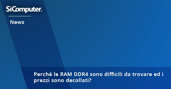 Perché le RAM DDR4 sono difficili da trovare ed i prezzi sono decollati?
